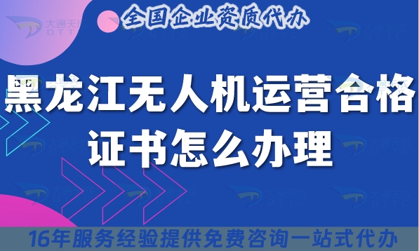 黑龙江无人机运营合格证书怎么办理,条件材料申请指引
