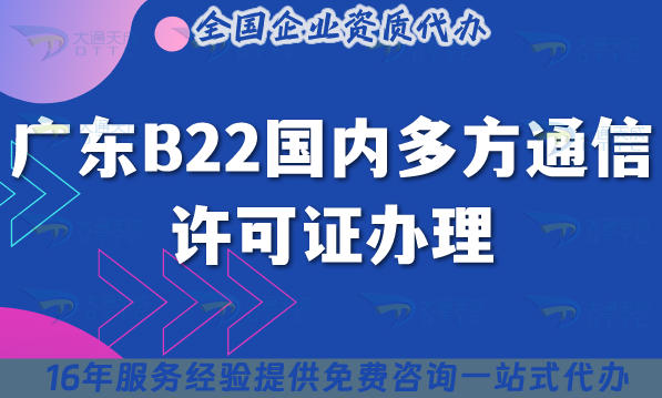 2025 广东 B22 国内多方通信许可证办理：5点注意事项+6步流程+省心材料清单