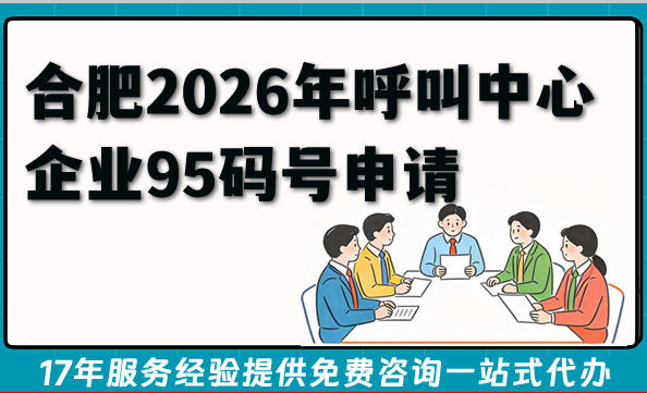 合肥2026年呼叫中心企业资质办理秘籍：95码号申请、落地与使用全流程