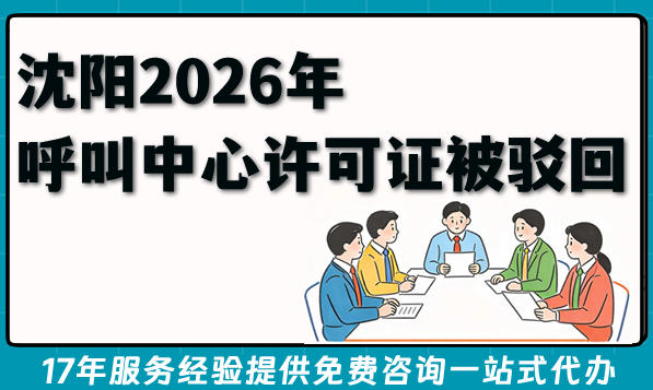 沈阳2026年呼叫中心许可证被驳回?补救技巧来了