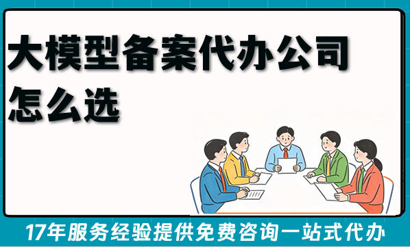 大模型备案代办公司怎么选？条件材料如何准备?