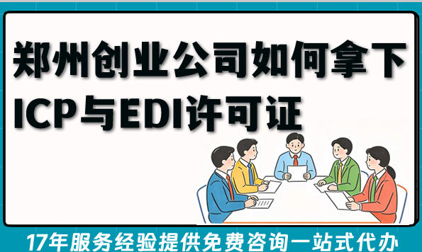 郑州创业公司如何拿下ICP与EDI许可证?一文详细办理要求与条件