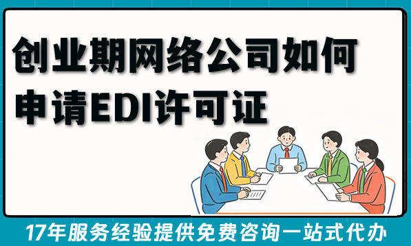 创业期网络公司如何申请EDI许可证,办理条件材料实操指南
