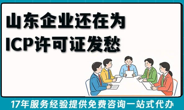山东企业还在为ICP许可证发愁?3分钟看懂谁要办、怎么办、多久拿证