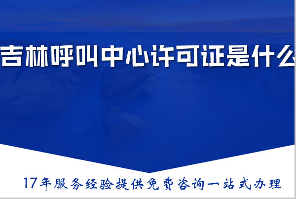 吉林呼叫中心许可证是什么，办理需要什么材料、条件